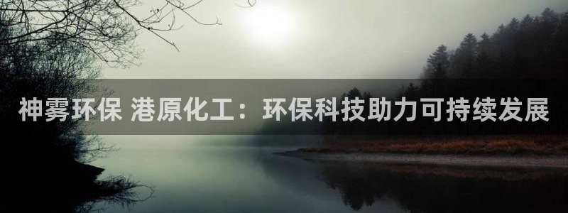 亿万手游官网首页：神雾环保 港原化工：环保科技助力可持续发展