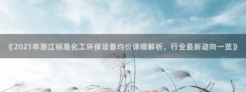 亿万先生官方网站首页：《2021年浙江标准化工环保设备均价详细解析，行业最新动向一览》