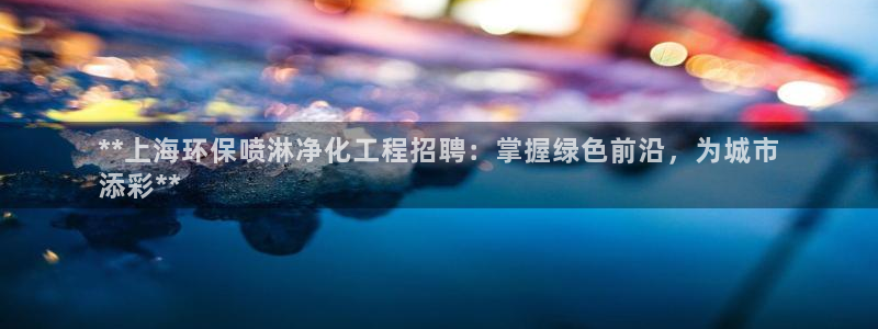 亿万先生客户端官网下载：**上海环保喷淋净化工程招聘：掌握绿色前沿，为城市
添彩**